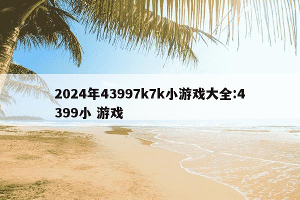 2024年43997k7k小游戏大全:4399小 游戏