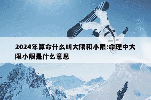 2024年算命什么叫大限和小限:命理中大限小限是什么意思