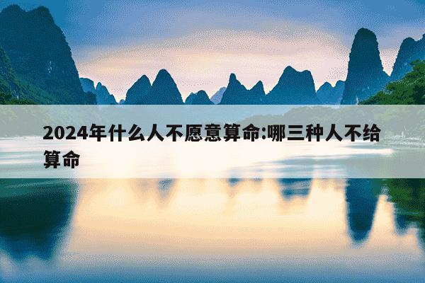 2024年什么人不愿意算命:哪三种人不给算命