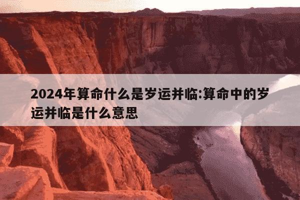 2024年算命什么是岁运并临:算命中的岁运并临是什么意思