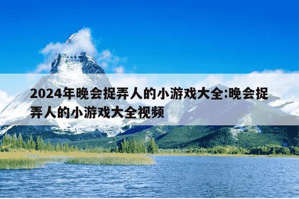 2024年晚会捉弄人的小游戏大全:晚会捉弄人的小游戏大全视频