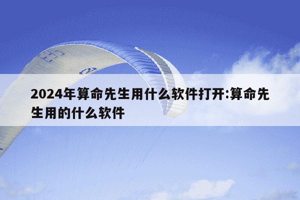 2024年算命先生用什么软件打开:算命先生用的什么软件