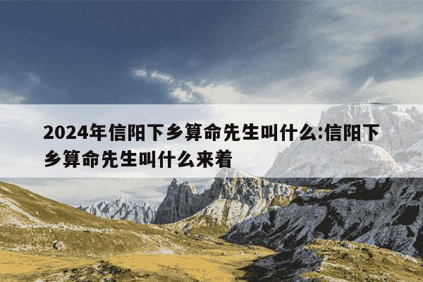 2024年信阳下乡算命先生叫什么:信阳下乡算命先生叫什么来着