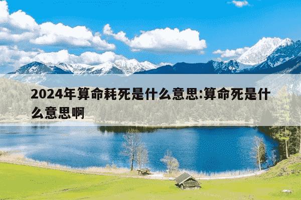 2024年算命耗死是什么意思:算命死是什么意思啊