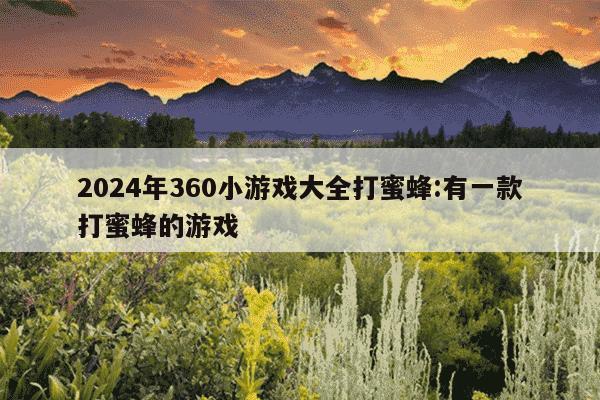 2024年360小游戏大全打蜜蜂:有一款打蜜蜂的游戏