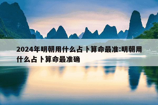 2024年明朝用什么占卜算命最准:明朝用什么占卜算命最准确