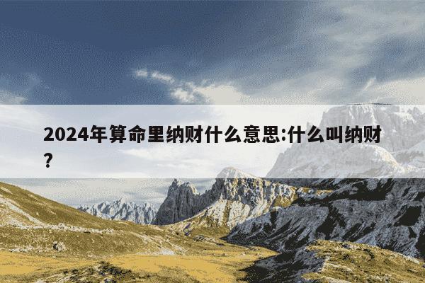 2024年算命里纳财什么意思:什么叫纳财?