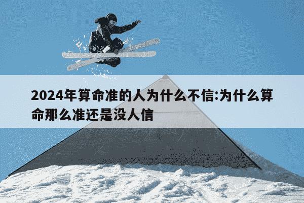 2024年算命准的人为什么不信:为什么算命那么准还是没人信