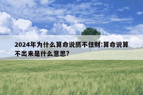 2024年为什么算命说抓不住财:算命说算不出来是什么意思?