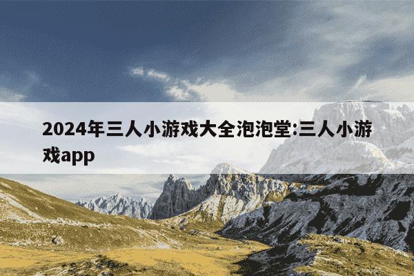 2024年三人小游戏大全泡泡堂:三人小游戏app