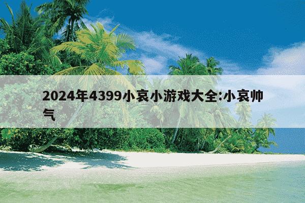 2024年4399小哀小游戏大全:小哀帅气