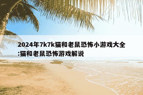 2024年7k7k猫和老鼠恐怖小游戏大全:猫和老鼠恐怖游戏解说