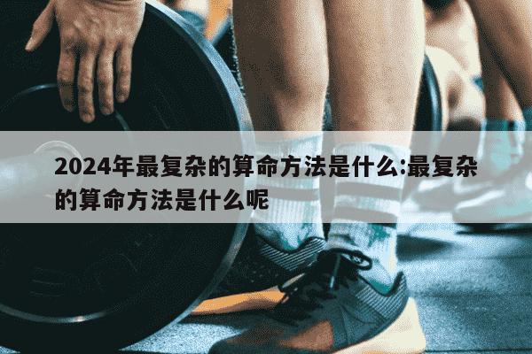 2024年最复杂的算命方法是什么:最复杂的算命方法是什么呢