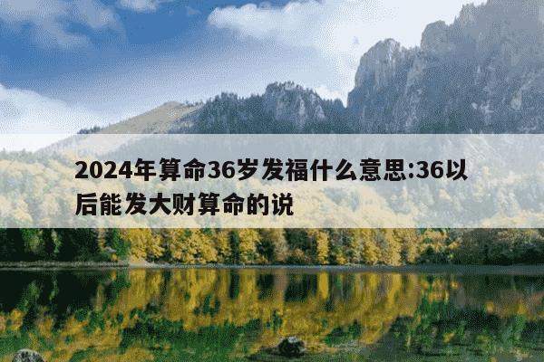 2024年算命36岁发福什么意思:36以后能发大财算命的说