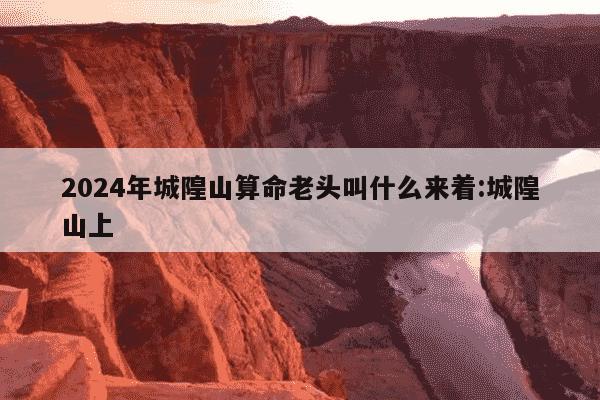 2024年城隍山算命老头叫什么来着:城隍山上