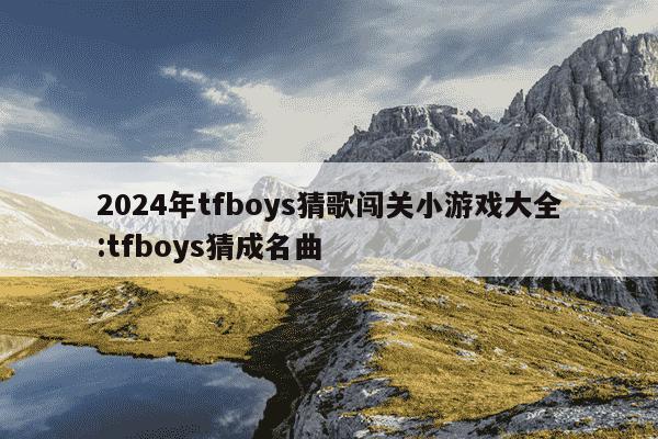 2024年tfboys猜歌闯关小游戏大全:tfboys猜成名曲