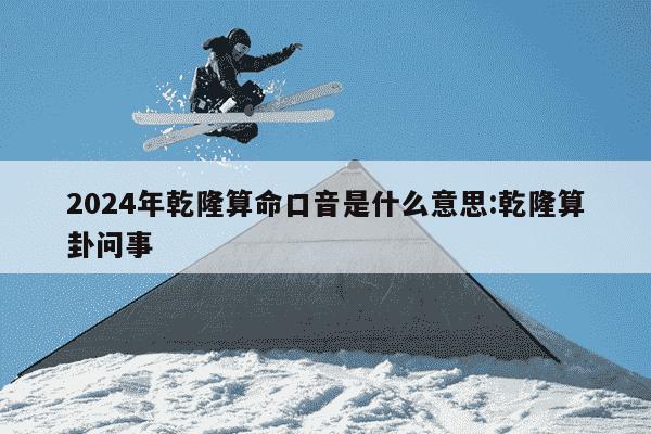 2024年乾隆算命口音是什么意思:乾隆算卦问事