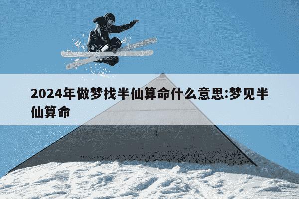 2024年做梦找半仙算命什么意思:梦见半仙算命