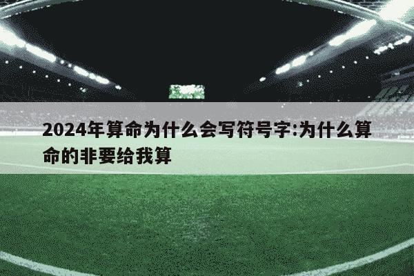 2024年算命为什么会写符号字:为什么算命的非要给我算