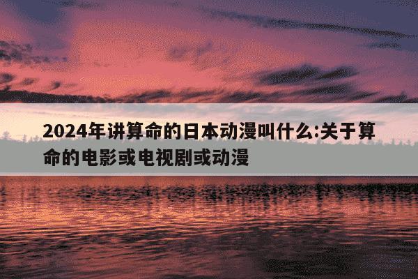 2024年讲算命的日本动漫叫什么:关于算命的电影或电视剧或动漫