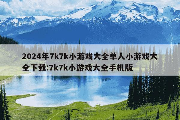 2024年7k7k小游戏大全单人小游戏大全下载:7k7k小游戏大全手机版