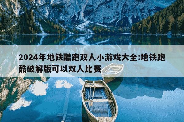 2024年地铁酷跑双人小游戏大全:地铁跑酷破解版可以双人比赛