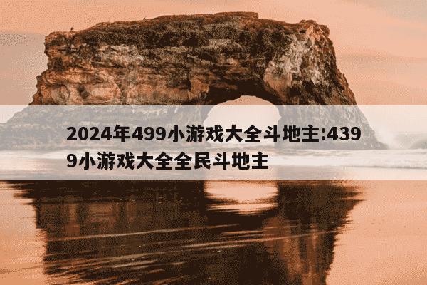 2024年499小游戏大全斗地主:4399小游戏大全全民斗地主