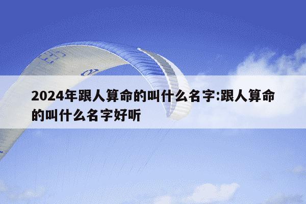 2024年跟人算命的叫什么名字:跟人算命的叫什么名字好听