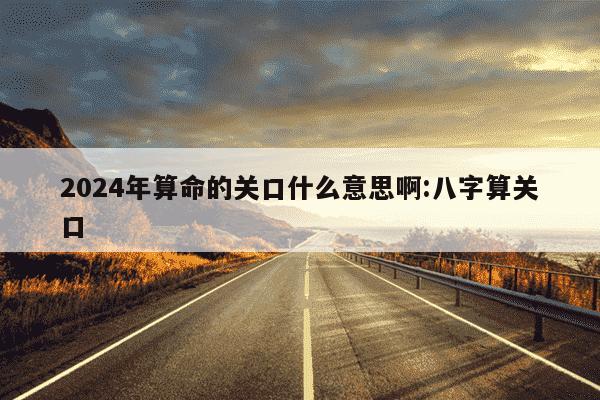 2024年算命的关口什么意思啊:八字算关口