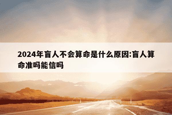 2024年盲人不会算命是什么原因:盲人算命准吗能信吗