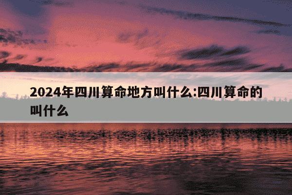 2024年四川算命地方叫什么:四川算命的叫什么