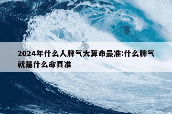 2024年什么人脾气大算命最准:什么脾气就是什么命真准