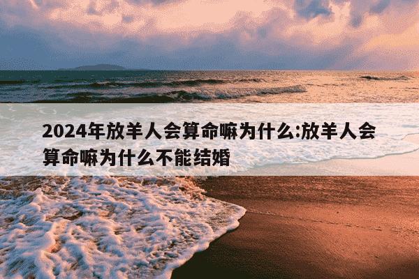 2024年放羊人会算命嘛为什么:放羊人会算命嘛为什么不能结婚