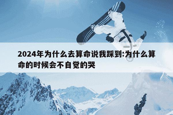 2024年为什么去算命说我踩到:为什么算命的时候会不自觉的哭