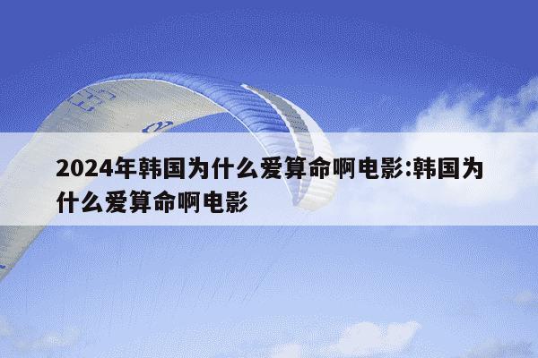 2024年韩国为什么爱算命啊电影:韩国为什么爱算命啊电影