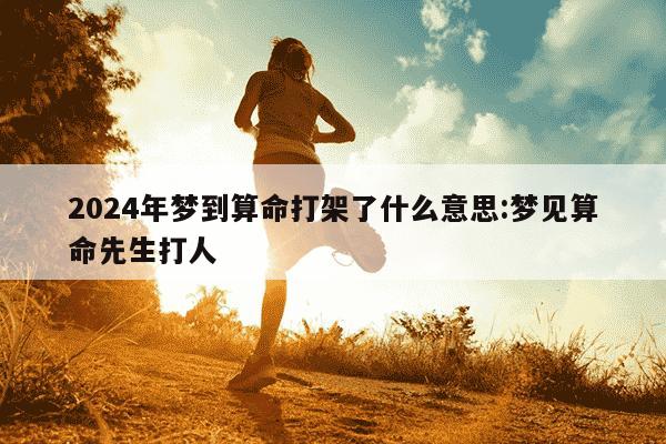 2024年梦到算命打架了什么意思:梦见算命先生打人