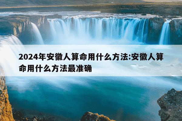 2024年安徽人算命用什么方法:安徽人算命用什么方法最准确