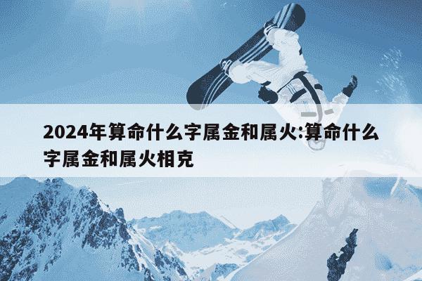 2024年算命什么字属金和属火:算命什么字属金和属火相克