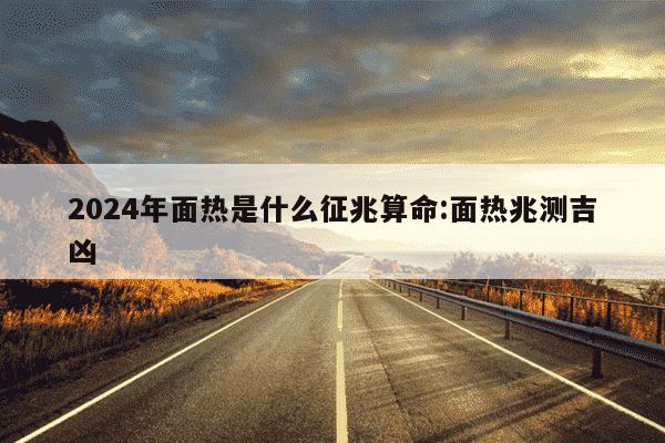 2024年面热是什么征兆算命:面热兆测吉凶