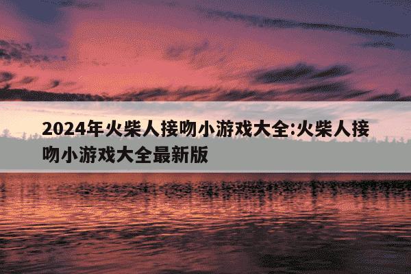 2024年火柴人接吻小游戏大全:火柴人接吻小游戏大全最新版