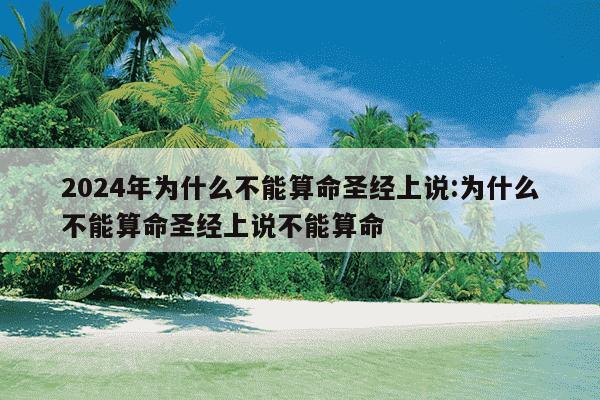 2024年为什么不能算命圣经上说:为什么不能算命圣经上说不能算命