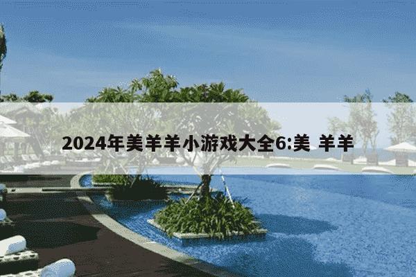 2024年美羊羊小游戏大全6:美 羊羊