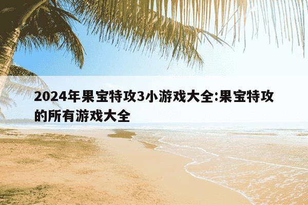 2024年果宝特攻3小游戏大全:果宝特攻的所有游戏大全