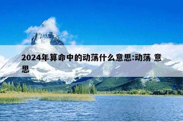 2024年算命中的动荡什么意思:动荡 意思