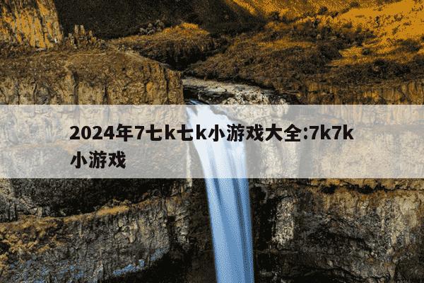 2024年7七k七k小游戏大全:7k7k小游戏