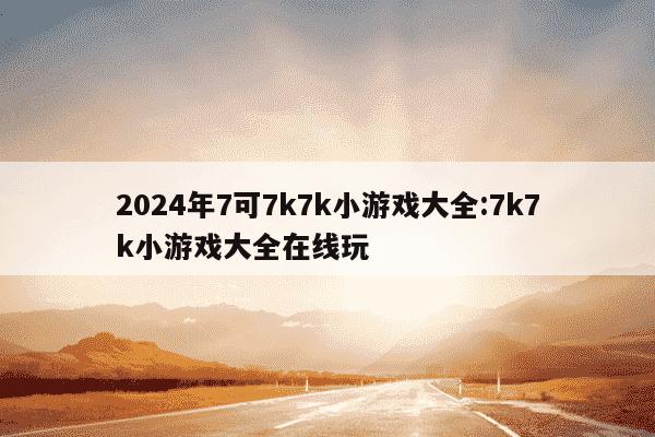 2024年7可7k7k小游戏大全:7k7k小游戏大全在线玩