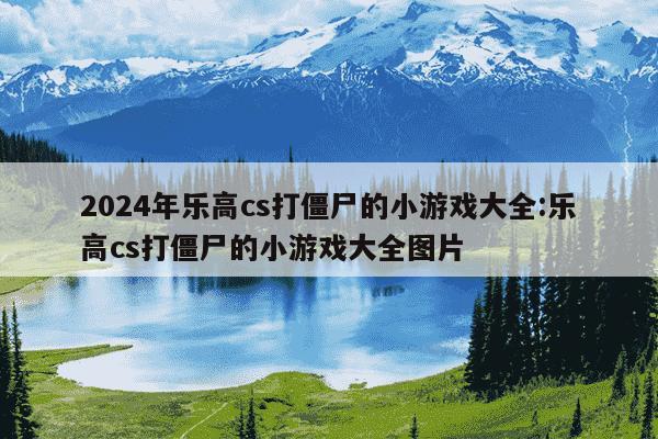 2024年乐高cs打僵尸的小游戏大全:乐高cs打僵尸的小游戏大全图片