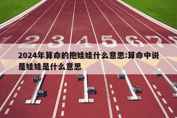 2024年算命的抱娃娃什么意思:算命中说是娃娃是什么意思