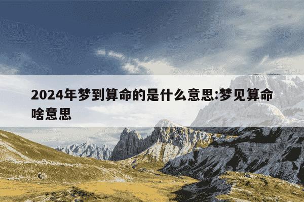 2024年梦到算命的是什么意思:梦见算命啥意思