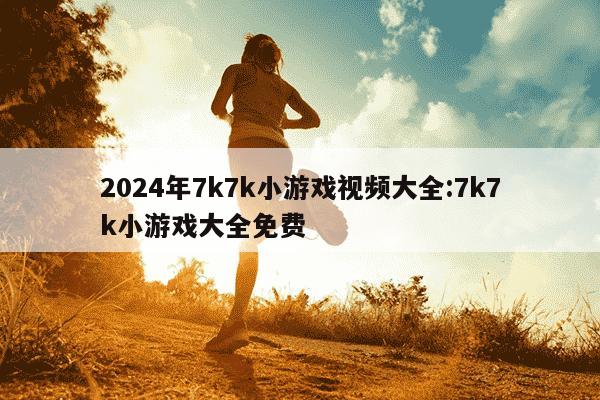 2024年7k7k小游戏视频大全:7k7k小游戏大全免费